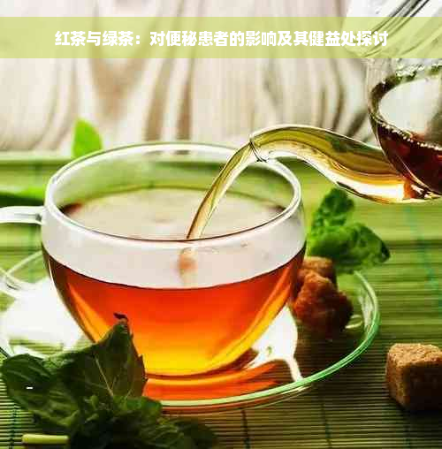 红茶与绿茶：对便秘患者的影响及其健益处探讨