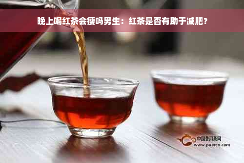 晚上喝红茶会瘦吗男生：红茶是否有助于减肥？