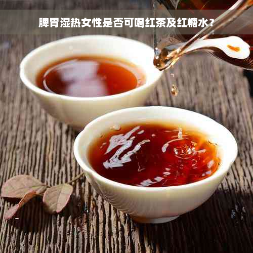 脾胃湿热女性是否可喝红茶及红糖水？
