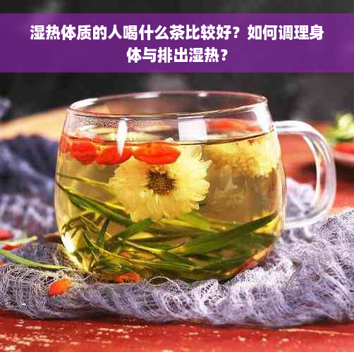 湿热体质的人喝什么茶比较好？如何调理身体与排出湿热？