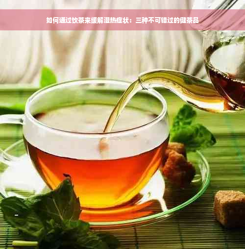如何通过饮茶来缓解湿热症状：三种不可错过的健茶品