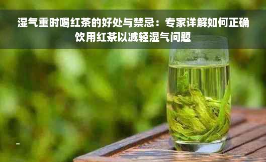 湿气重时喝红茶的好处与禁忌：专家详解如何正确饮用红茶以减轻湿气问题