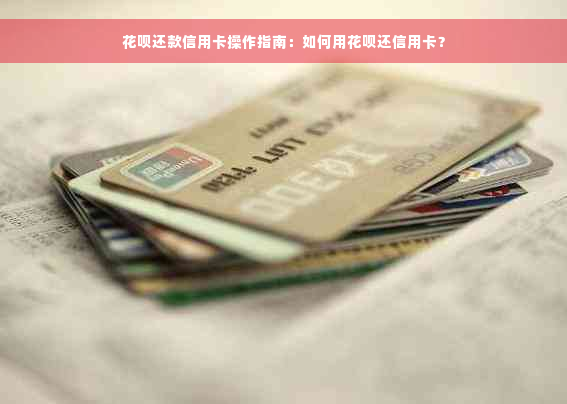 花呗还款信用卡操作指南：如何用花呗还信用卡？