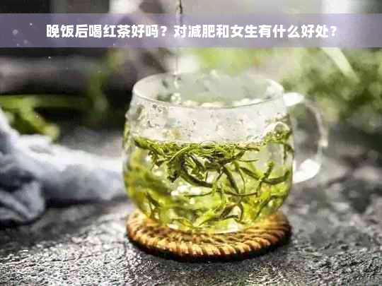 晚饭后喝红茶好吗？对减肥和女生有什么好处？