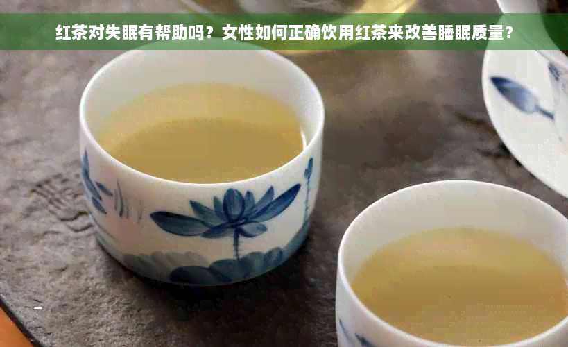 红茶对失眠有帮助吗？女性如何正确饮用红茶来改善睡眠质量？