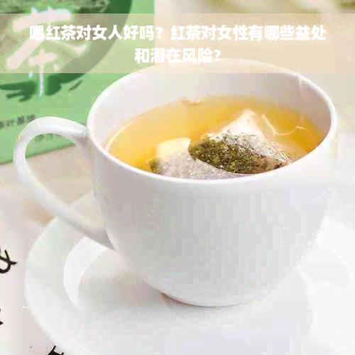 喝红茶对女人好吗？红茶对女性有哪些益处和潜在风险？