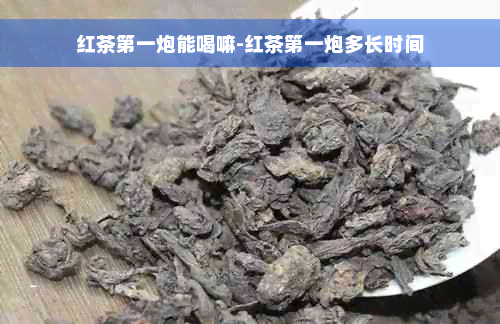 红茶之一炮能喝嘛-红茶之一炮多长时间