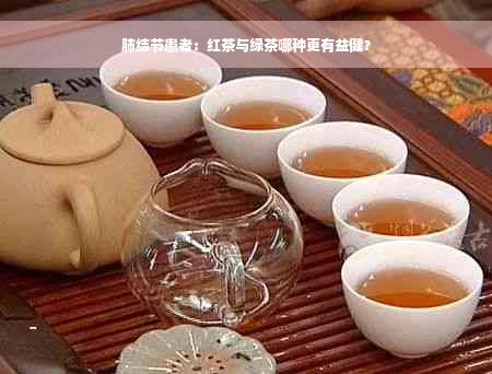 肺结节患者：红茶与绿茶哪种更有益健？