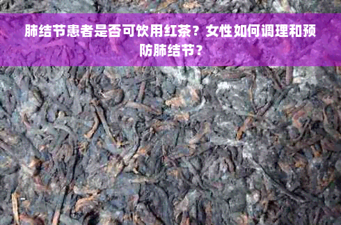 肺结节患者是否可饮用红茶？女性如何调理和预防肺结节？