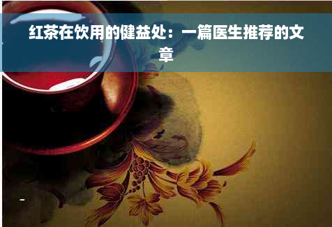 红茶在饮用的健益处：一篇医生推荐的文章
