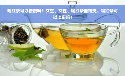 喝红茶可以祛斑吗？女生、女性、喝红茶能祛斑、喝红茶可以淡斑吗？