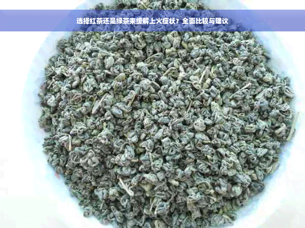 选择红茶还是绿茶来缓解上火症状？全面比较与建议