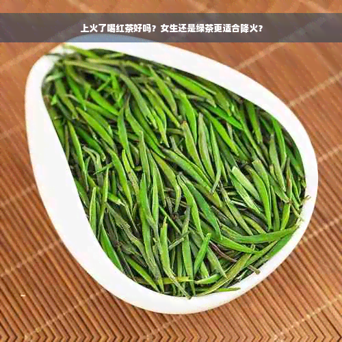 上火了喝红茶好吗？女生还是绿茶更适合降火？