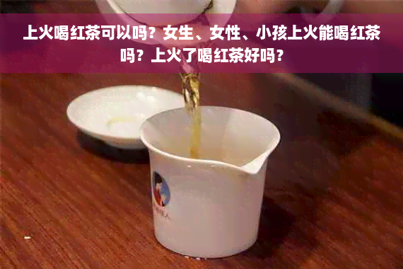 上火喝红茶可以吗？女生、女性、小孩上火能喝红茶吗？上火了喝红茶好吗？