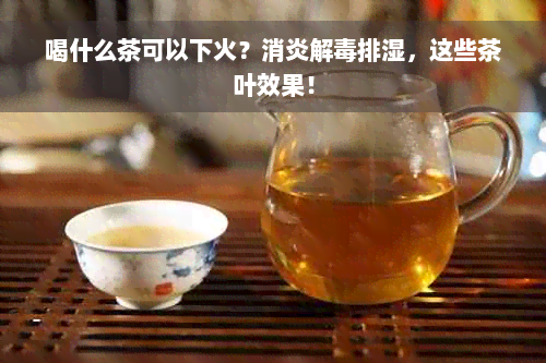 喝什么茶可以下火？消炎解毒排湿，这些茶叶效果！