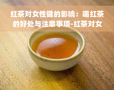 红茶对女性健的影响：喝红茶的好处与注意事项-红茶对女性好吗