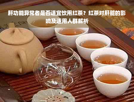 肝功能异常者是否适宜饮用红茶？红茶对肝脏的影响及适用人群解析