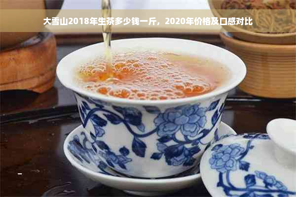 大雪山2018年生茶多少钱一斤，2020年价格及口感对比