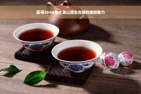 探寻2006年大雪山原生古茶的独特魅力