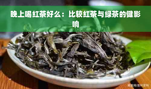 晚上喝红茶好么：比较红茶与绿茶的健影响