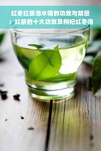 红枣红茶泡水喝的功效与禁忌：红茶的十大功效及枸杞红枣泡水喝的益处