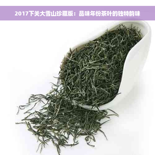 2017下关大雪山珍藏版：品味年份茶叶的独特韵味