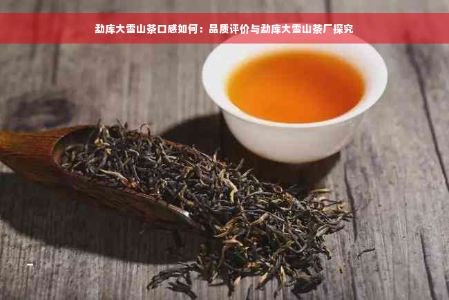 勐库大雪山茶口感如何：品质评价与勐库大雪山茶厂探究