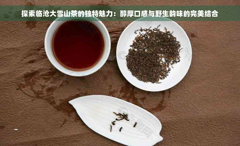 探索临沧大雪山茶的独特魅力：醇厚口感与野生韵味的完美结合