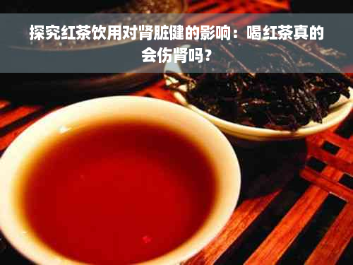 探究红茶饮用对肾脏健的影响：喝红茶真的会伤肾吗？