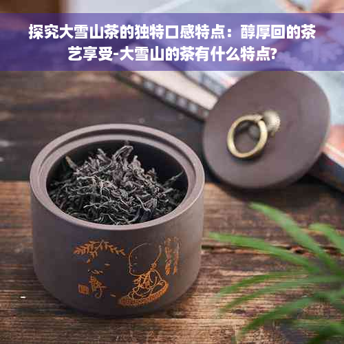 探究大雪山茶的独特口感特点：醇厚回的茶艺享受-大雪山的茶有什么特点?