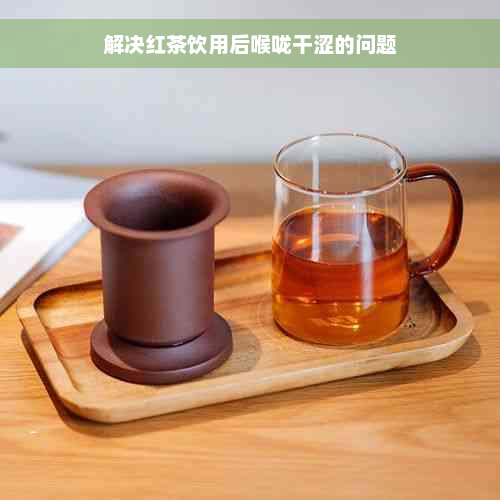 解决红茶饮用后喉咙干涩的问题