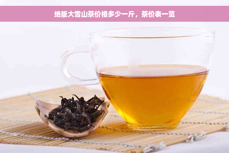 绝版大雪山茶价格多少一斤，茶价表一览