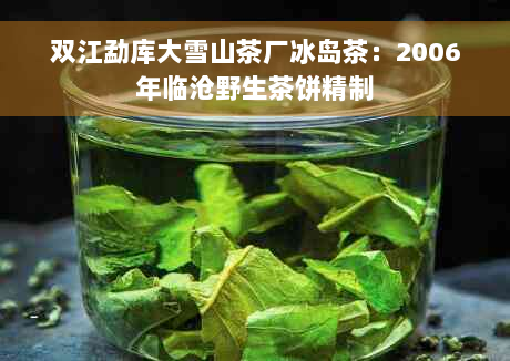 双江勐库大雪山茶厂冰岛茶：2006年临沧野生茶饼精制