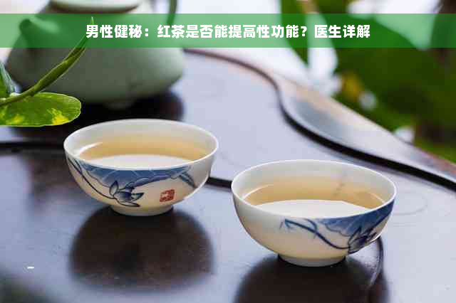 男性健秘：红茶是否能提高性功能？医生详解