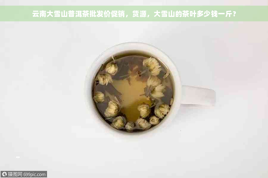 云南大雪山普洱茶批发价促销，货源，大雪山的茶叶多少钱一斤？