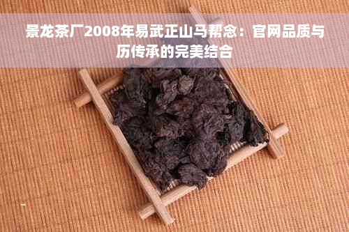 景龙茶厂2008年易武正山马帮念：官网品质与历传承的完美结合
