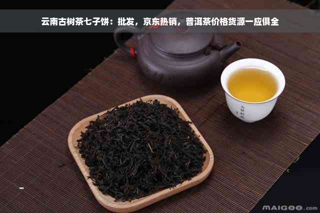 云南古树茶七子饼：批发，京东热销，普洱茶价格货源一应俱全