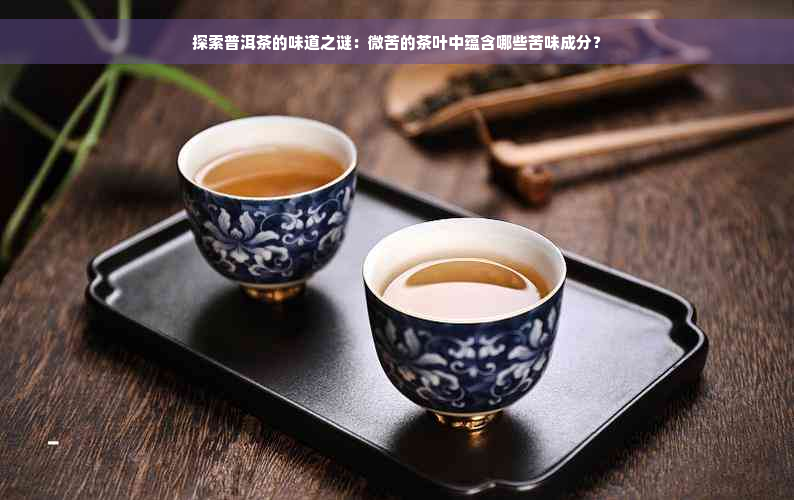 探索普洱茶的味道之谜：微苦的茶叶中蕴含哪些苦味成分？