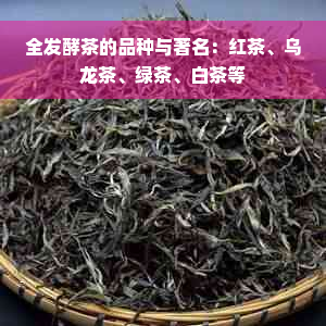 全发酵茶的品种与著名：红茶、乌龙茶、绿茶、白茶等