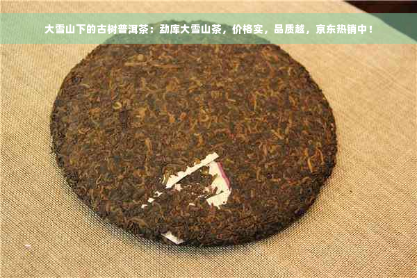大雪山下的古树普洱茶：勐库大雪山茶，价格实，品质越，京东热销中！