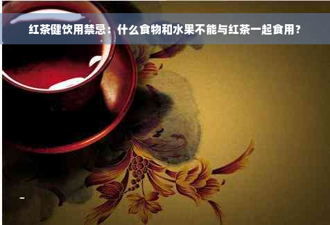 红茶健饮用禁忌：什么食物和水果不能与红茶一起食用？