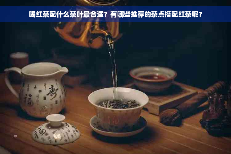 喝红茶配什么茶叶最合适？有哪些推荐的茶点搭配红茶呢？