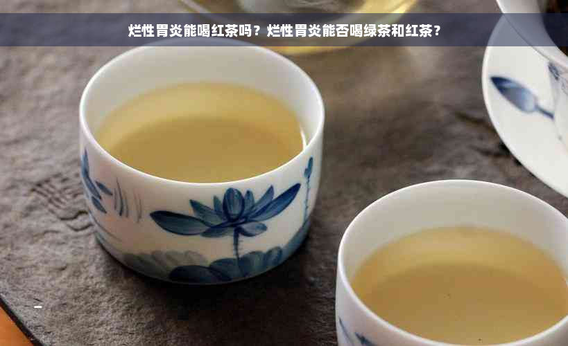 烂性胃炎能喝红茶吗？烂性胃炎能否喝绿茶和红茶？