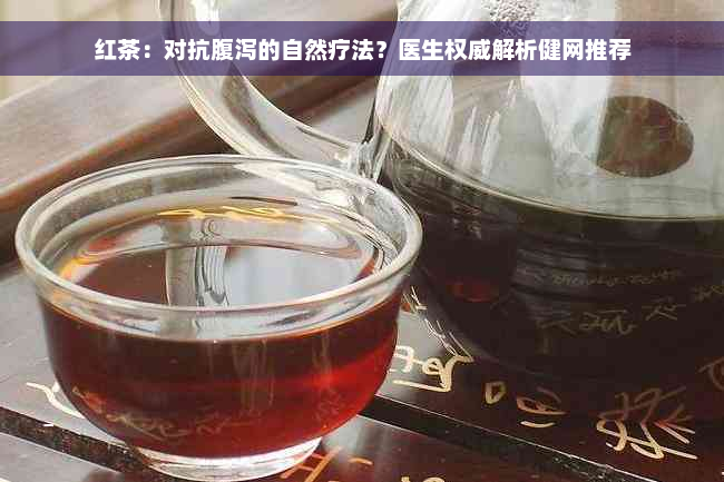 红茶：对抗腹泻的自然疗法？医生权威解析健网推荐