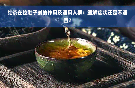 红茶在拉肚子时的作用及适用人群：缓解症状还是不适宜？