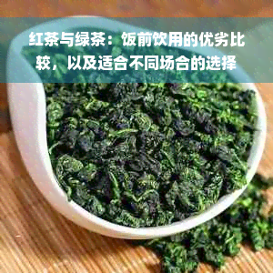 红茶与绿茶：饭前饮用的优劣比较，以及适合不同场合的选择