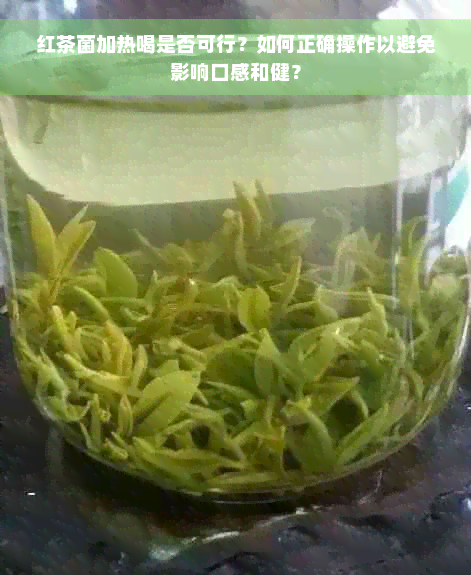 红茶菌加热喝是否可行？如何正确操作以避免影响口感和健？