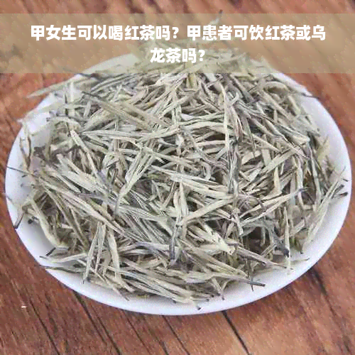 甲女生可以喝红茶吗？甲患者可饮红茶或乌龙茶吗？