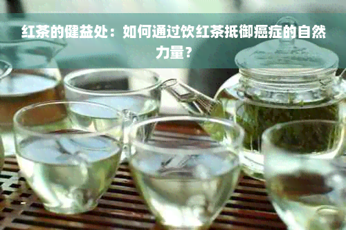 红茶的健益处：如何通过饮红茶抵御癌症的自然力量？