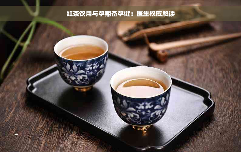 红茶饮用与孕期备孕健：医生权威解读